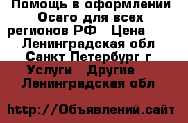 Помощь в оформлении Осаго для всех регионов РФ › Цена ­ 78 - Ленинградская обл., Санкт-Петербург г. Услуги » Другие   . Ленинградская обл.